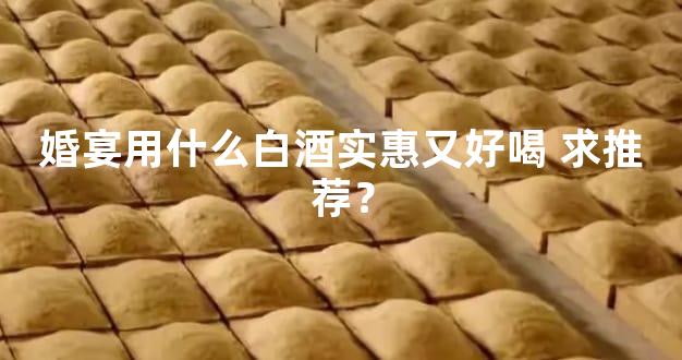 婚宴用什么白酒实惠又好喝 求推荐？